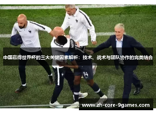 中国赢得世界杯的三大关键因素解析：技术、战术与团队协作的完美结合