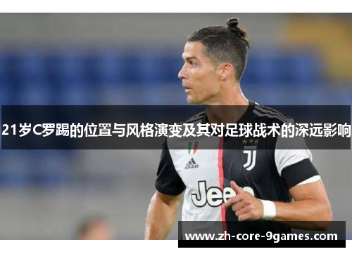 21岁C罗踢的位置与风格演变及其对足球战术的深远影响