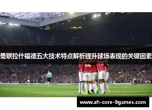 曼联拉什福德五大技术特点解析提升球场表现的关键因素