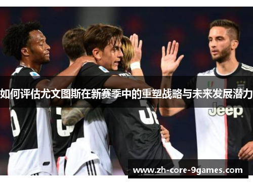 如何评估尤文图斯在新赛季中的重塑战略与未来发展潜力