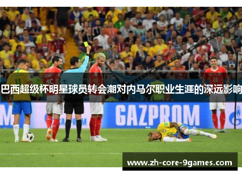 巴西超级杯明星球员转会潮对内马尔职业生涯的深远影响