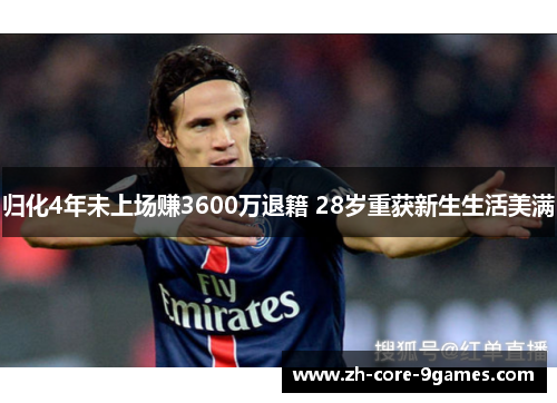 归化4年未上场赚3600万退籍 28岁重获新生生活美满 归化4年未上场赚3600万退籍 28岁重获新生生活美满