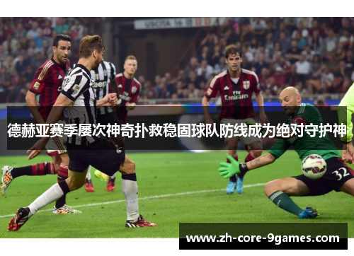 德赫亚赛季屡次神奇扑救稳固球队防线成为绝对守护神 德赫亚赛季屡次神奇扑救稳固球队防线成为绝对守护神