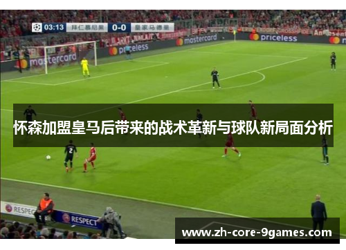 怀森加盟皇马后带来的战术革新与球队新局面分析 怀森加盟皇马后带来的战术革新与球队新局面分析