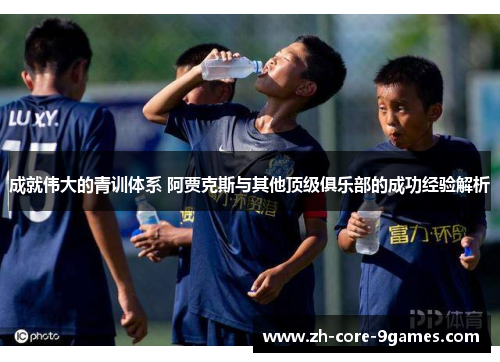 成就伟大的青训体系 阿贾克斯与其他顶级俱乐部的成功经验解析