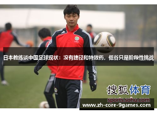 日本教练谈中国足球现状:没有捷径和特效药,低谷只是阶段性挑战 日本教练谈中国足球现状:没有捷径和特效药,低谷只是阶段性挑战