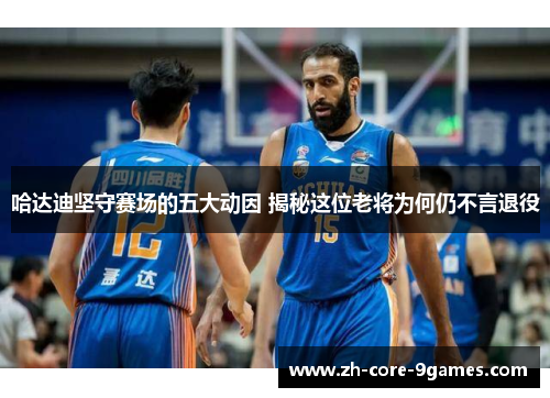 哈达迪坚守赛场的五大动因 揭秘这位老将为何仍不言退役