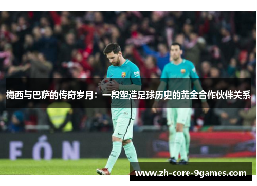 梅西与巴萨的传奇岁月：一段塑造足球历史的黄金合作伙伴关系