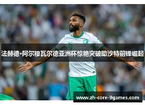 法赫德·阿尔穆瓦尔德亚洲杯惊艳突破助沙特前锋崛起