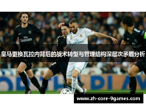 皇马更换瓦拉内背后的战术转型与管理结构深层次矛盾分析