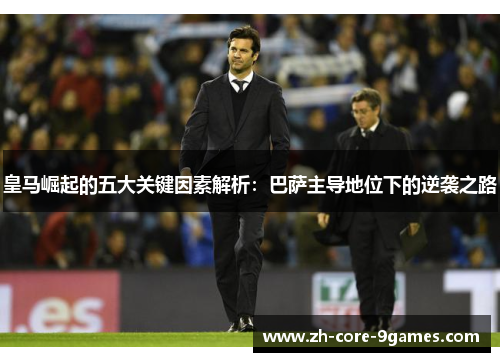 皇马崛起的五大关键因素解析：巴萨主导地位下的逆袭之路