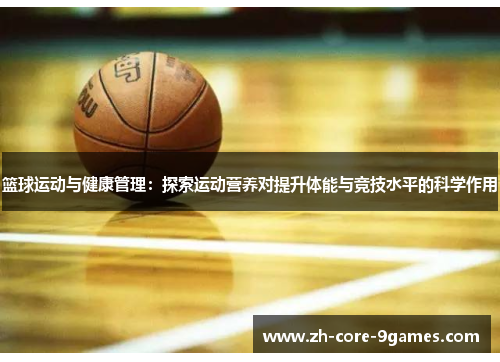 篮球运动与健康管理:探索运动营养对提升体能与竞技水平的科学作用 篮球运动与健康管理:探索运动营养对提升体能与竞技水平的科学作用