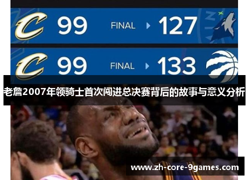 老詹2007年领骑士首次闯进总决赛背后的故事与意义分析 老詹2007年领骑士首次闯进总决赛背后的故事与意义分析