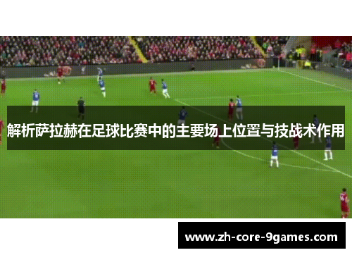 解析萨拉赫在足球比赛中的主要场上位置与技战术作用