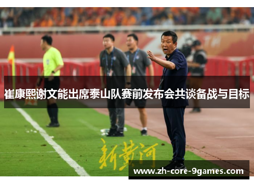 崔康熙谢文能出席泰山队赛前发布会共谈备战与目标 崔康熙谢文能出席泰山队赛前发布会共谈备战与目标