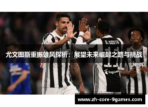 尤文图斯重振雄风探析:展望未来崛起之路与挑战 尤文图斯重振雄风探析:展望未来崛起之路与挑战