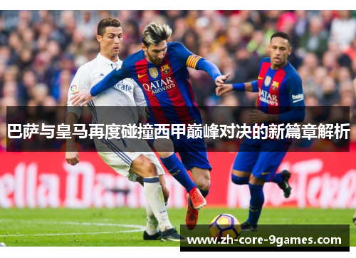 巴萨与皇马再度碰撞西甲巅峰对决的新篇章解析 巴萨与皇马再度碰撞西甲巅峰对决的新篇章解析