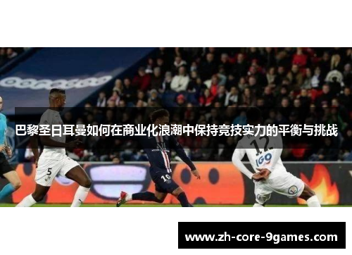 巴黎圣日耳曼如何在商业化浪潮中保持竞技实力的平衡与挑战 巴黎圣日耳曼如何在商业化浪潮中保持竞技实力的平衡与挑战