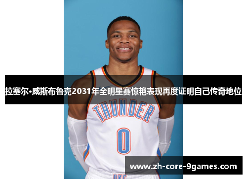 拉塞尔·威斯布鲁克2031年全明星赛惊艳表现再度证明自己传奇地位