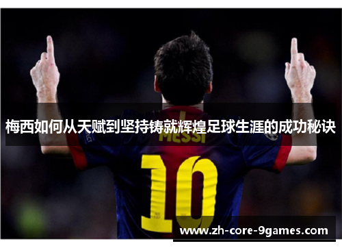 梅西如何从天赋到坚持铸就辉煌足球生涯的成功秘诀