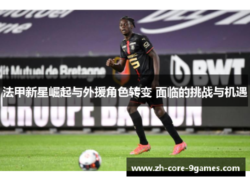 法甲新星崛起与外援角色转变 面临的挑战与机遇 法甲新星崛起与外援角色转变 面临的挑战与机遇