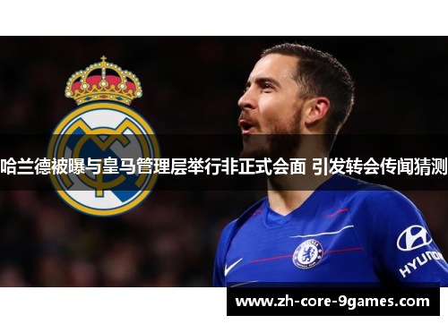 哈兰德被曝与皇马管理层举行非正式会面 引发转会传闻猜测 哈兰德被曝与皇马管理层举行非正式会面 引发转会传闻猜测