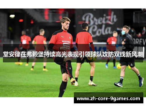 堂安律在弗赖堡持续高光表现引领球队攻防双线新风潮 堂安律在弗赖堡持续高光表现引领球队攻防双线新风潮