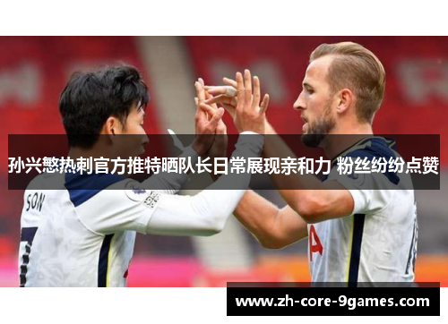 孙兴慜热刺官方推特晒队长日常展现亲和力 粉丝纷纷点赞