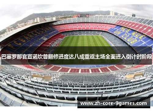 巴塞罗那官宣诺坎普翻修进度达八成重返主场全面进入倒计时阶段