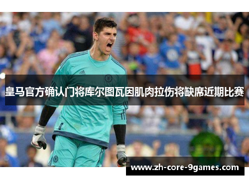 皇马官方确认门将库尔图瓦因肌肉拉伤将缺席近期比赛 皇马官方确认门将库尔图瓦因肌肉拉伤将缺席近期比赛