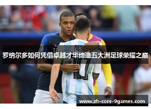 罗纳尔多如何凭借卓越才华缔造五大洲足球荣耀之巅