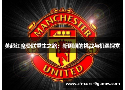 英超红魔曼联重生之路：新周期的挑战与机遇探索
