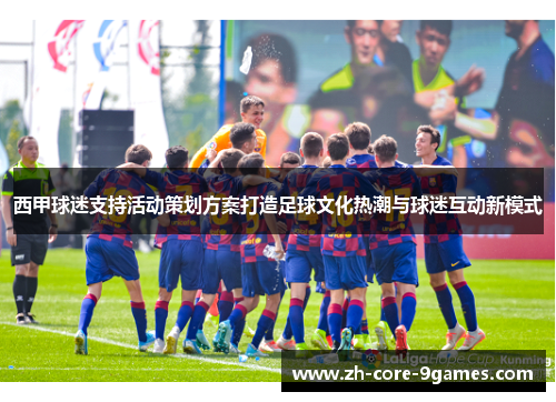 西甲球迷支持活动策划方案打造足球文化热潮与球迷互动新模式