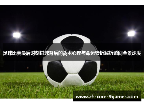 足球比赛最后时刻进球背后的战术心理与命运转折解析瞬间全景深度
