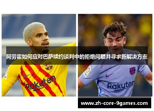 阿劳霍如何应对巴萨续约谈判中的拒绝问题并寻求新解决方案
