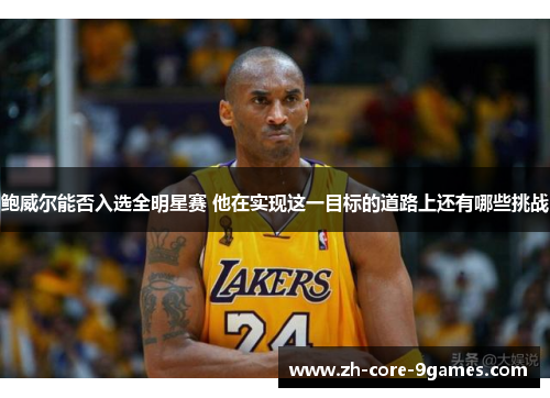 鲍威尔能否入选全明星赛 他在实现这一目标的道路上还有哪些挑战 鲍威尔能否入选全明星赛 他在实现这一目标的道路上还有哪些挑战