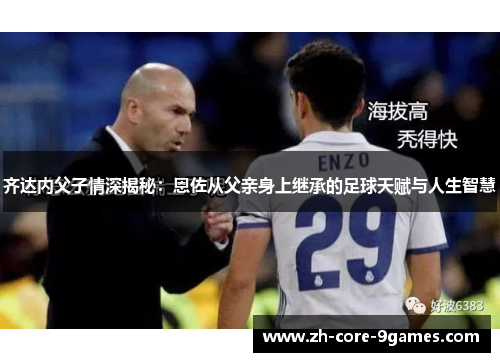 齐达内父子情深揭秘：恩佐从父亲身上继承的足球天赋与人生智慧